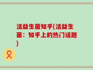 活益生菌知乎(活益生菌：知乎上的热门话题)