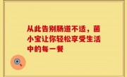 从此告别肠道不适，菌小宝让你轻松享受生活中的每一餐