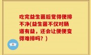 吃完益生菌后觉得便排不净(益生菌不仅对肠道有益，还会让便便变得难排吗？)