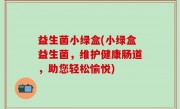 益生菌小绿盒(小绿盒益生菌，维护健康肠道，助您轻松愉悦)