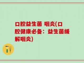 口腔益生菌 咽炎(口腔健康必备：益生菌缓解咽炎)