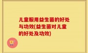 儿童服用益生菌的好处与功效(益生菌对儿童的好处及功效)
