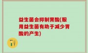 益生菌会抑制胃酸(服用益生菌有助于减少胃酸的产生)