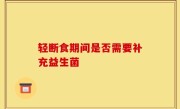轻断食期间是否需要补充益生菌