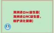 澳洲进口nc益生菌(澳洲进口NC益生菌，维护消化健康)