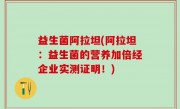 益生菌阿拉坦(阿拉坦：益生菌的营养加倍经企业实测证明！)