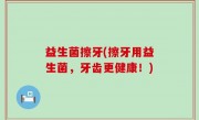 益生菌擦牙(擦牙用益生菌，牙齿更健康！)