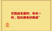 巴西益生菌奶：每天一杯，轻松拥有好肠道”