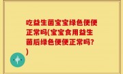 吃益生菌宝宝绿色便便正常吗(宝宝食用益生菌后绿色便便正常吗？)
