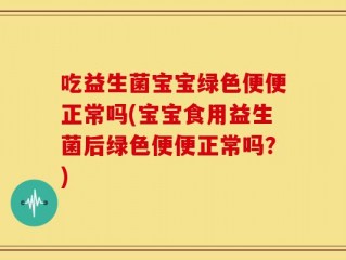 吃益生菌宝宝绿色便便正常吗(宝宝食用益生菌后绿色便便正常吗？)
