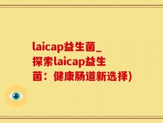 laicap益生菌_探索laicap益生菌：健康肠道新选择)