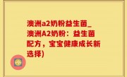 澳洲a2奶粉益生菌_澳洲A2奶粉：益生菌配方，宝宝健康成长新选择)