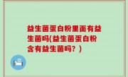 益生菌蛋白粉里面有益生菌吗(益生菌蛋白粉含有益生菌吗？)