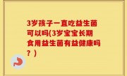 3岁孩子一直吃益生菌可以吗(3岁宝宝长期食用益生菌有益健康吗？)
