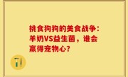 挑食狗狗的美食战争：羊奶VS益生菌，谁会赢得宠物心？