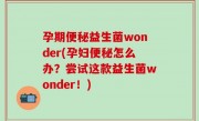 孕期便秘益生菌wonder(孕妇便秘怎么办？尝试这款益生菌wonder！)