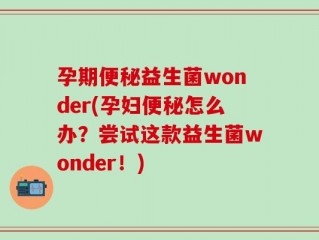 孕期便秘益生菌wonder(孕妇便秘怎么办？尝试这款益生菌wonder！)