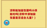 凉粉能加益生菌吗小孩能吃吗(凉粉中添加益生菌是否适合儿童？)