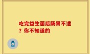 吃完益生菌后肠胃不适？你不知道的