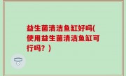 益生菌清洁鱼缸好吗(使用益生菌清洁鱼缸可行吗？)