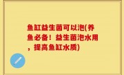 鱼缸益生菌可以泡(养鱼必备！益生菌泡水用，提高鱼缸水质)