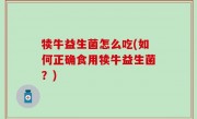 犊牛益生菌怎么吃(如何正确食用犊牛益生菌？)