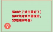 猫咪吃了益生菌好了(猫咪食用益生菌痊愈，宠物健康神器)