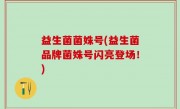 益生菌菌姝号(益生菌品牌菌姝号闪亮登场！)