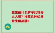 益生菌什么牌子比较好大人喝？推荐几种优质益生菌品牌？