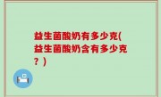益生菌酸奶有多少克(益生菌酸奶含有多少克？)