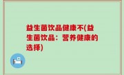 益生菌饮品健康不(益生菌饮品：营养健康的选择)