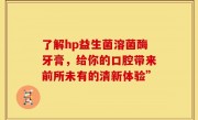 了解hp益生菌溶菌酶牙膏，给你的口腔带来前所未有的清新体验”