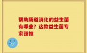 帮助肠道消化的益生菌有哪些？这款益生菌专家强推