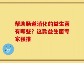 帮助肠道消化的益生菌有哪些？这款益生菌专家强推
