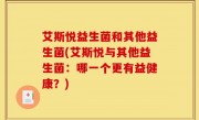 艾斯悦益生菌和其他益生菌(艾斯悦与其他益生菌：哪一个更有益健康？)