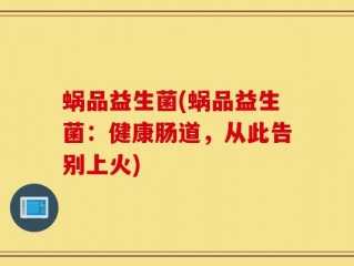 蜗品益生菌(蜗品益生菌：健康肠道，从此告别上火)
