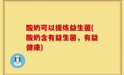 酸奶可以提炼益生菌(酸奶含有益生菌，有益健康)