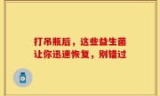 打吊瓶后，这些益生菌让你迅速恢复，别错过