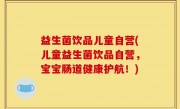 益生菌饮品儿童自营(儿童益生菌饮品自营，宝宝肠道健康护航！)