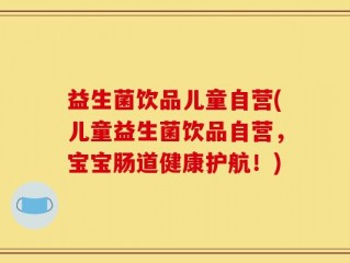 益生菌饮品儿童自营(儿童益生菌饮品自营，宝宝肠道健康护航！)