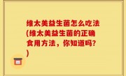 维太美益生菌怎么吃法(维太美益生菌的正确食用方法，你知道吗？)