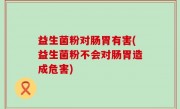 益生菌粉对肠胃有害(益生菌粉不会对肠胃造成危害)