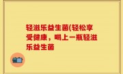 轻滋乐益生菌(轻松享受健康，喝上一瓶轻滋乐益生菌