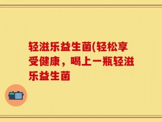 轻滋乐益生菌(轻松享受健康，喝上一瓶轻滋乐益生菌