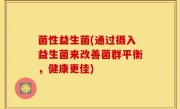 菌性益生菌(通过摄入益生菌来改善菌群平衡，健康更佳)