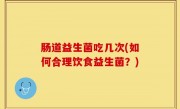 肠道益生菌吃几次(如何合理饮食益生菌？)