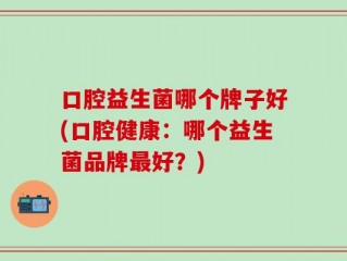 口腔益生菌哪个牌子好(口腔健康：哪个益生菌品牌最好？)