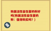 韩国活性益生菌奶粉好吗(韩国活性益生菌奶粉：值得购买吗？)
