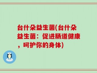 台什朵益生菌(台什朵益生菌：促进肠道健康，呵护你的身体)