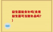 益生菌能食补吗(食用益生菌可当做补品吗？)
